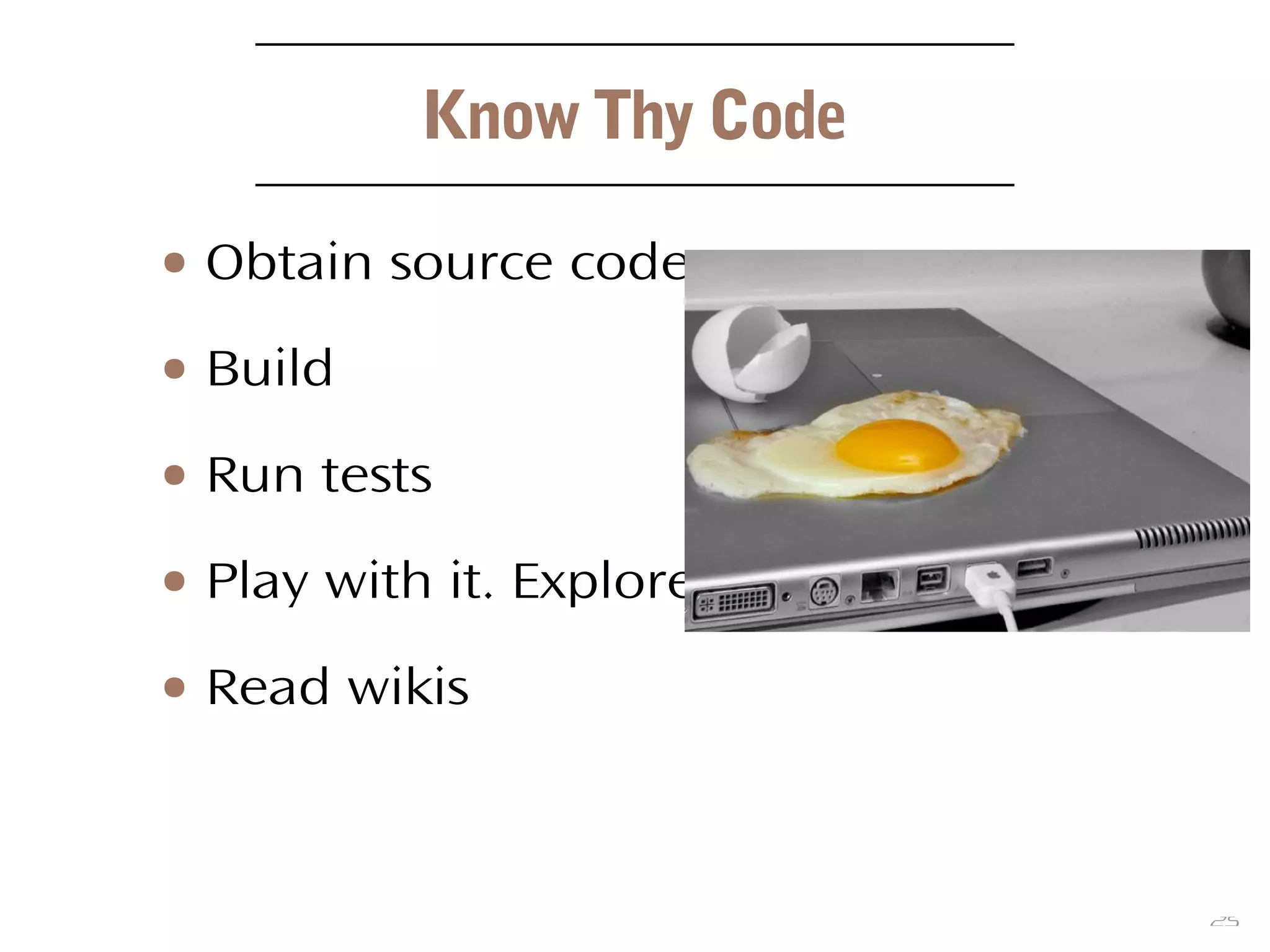 25
Know Thy Code
● Obtain source code
● Build
● Run tests
● Play with it. Explore.
● Read wikis
 