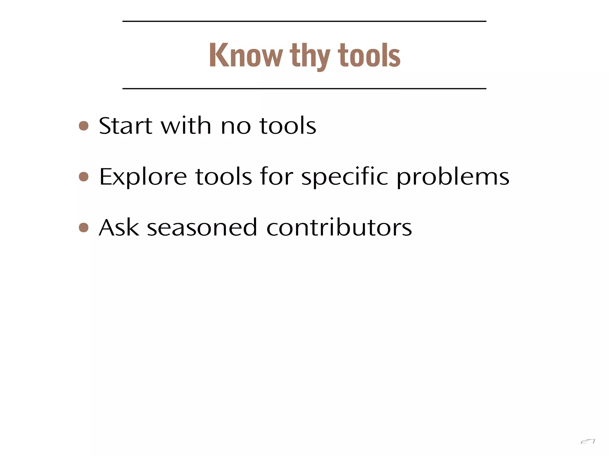 27
Know thy tools
● Start with no tools
● Explore tools for specific problems
● Ask seasoned contributors
 