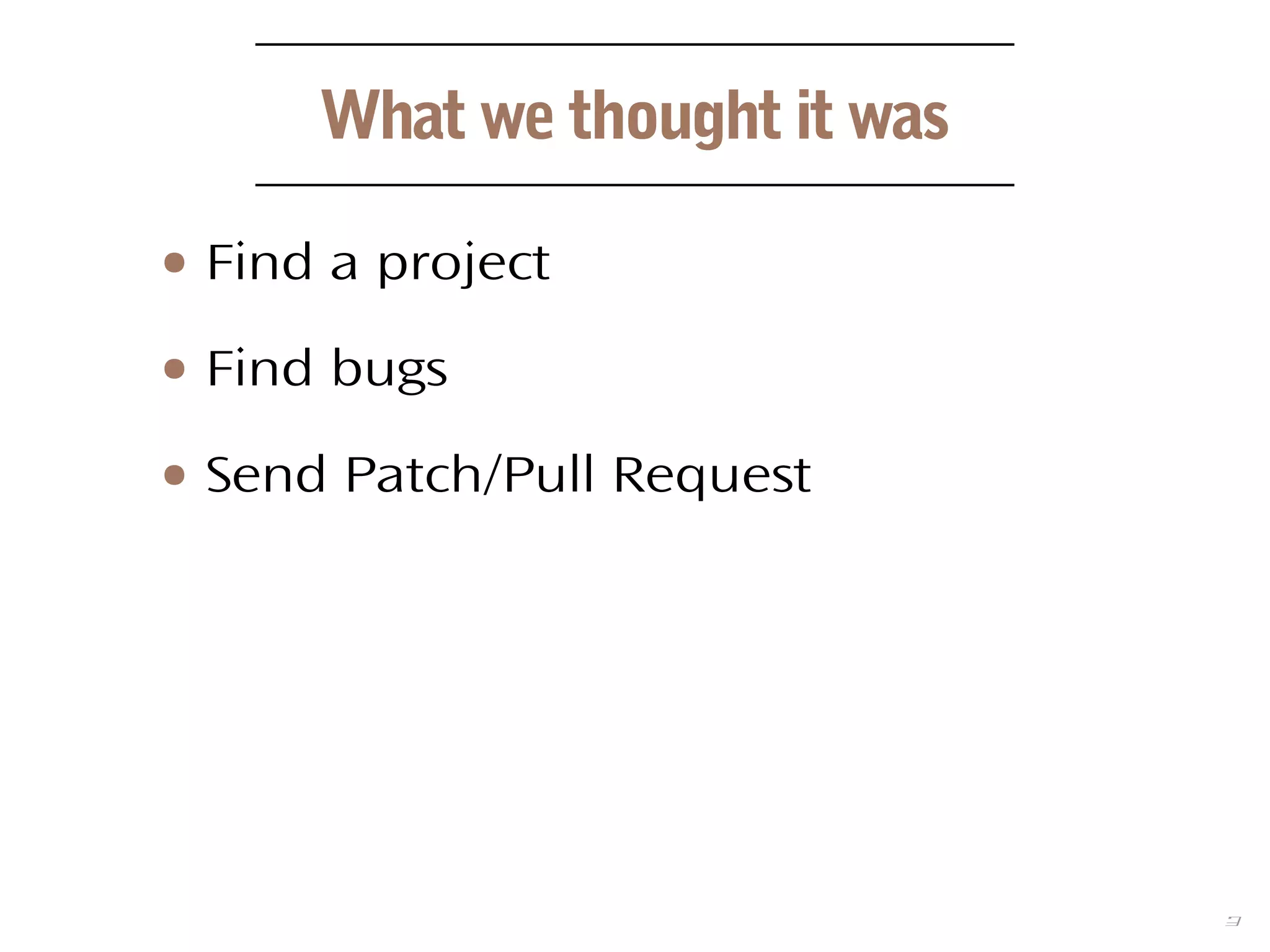 3
What we thought it was
● Find a project
● Find bugs
● Send Patch/Pull Request
 