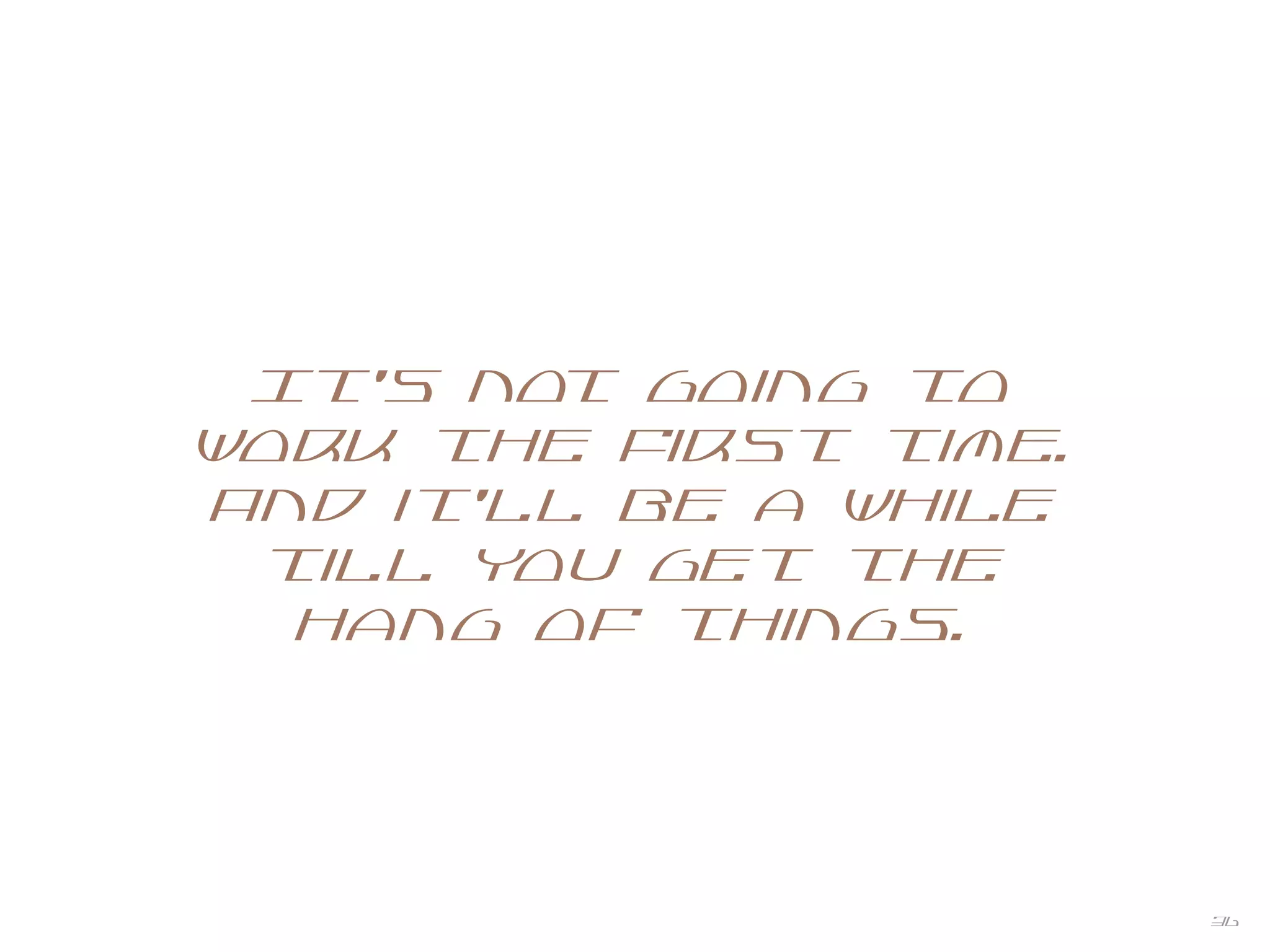 36
It's not going to
work the first time.
And it'll be a while
till you get the
hang of things.
 