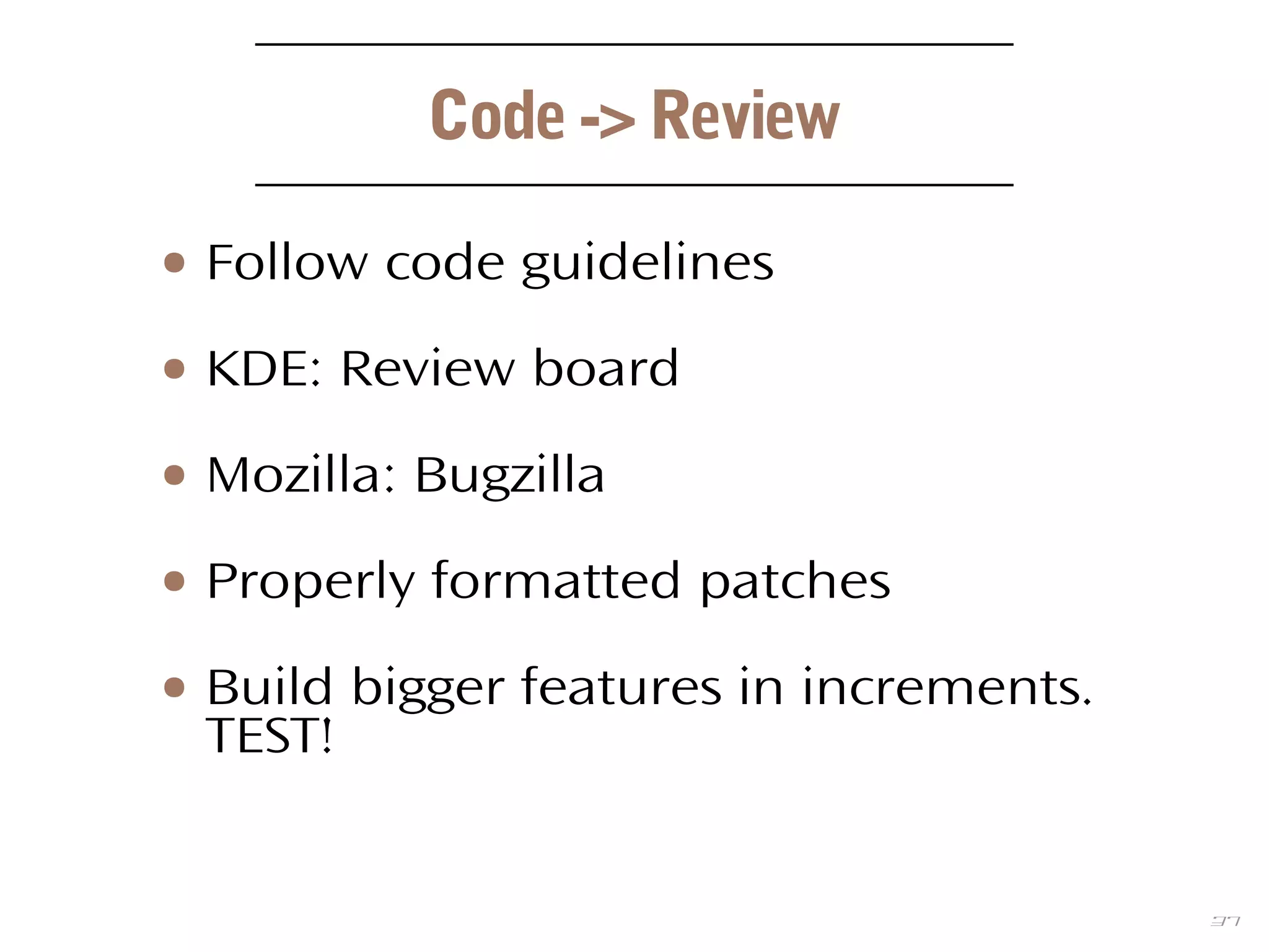 37
Code -> Review
● Follow code guidelines
● KDE: Review board
● Mozilla: Bugzilla
● Properly formatted patches
● Build bigger features in increments.
TEST!
 