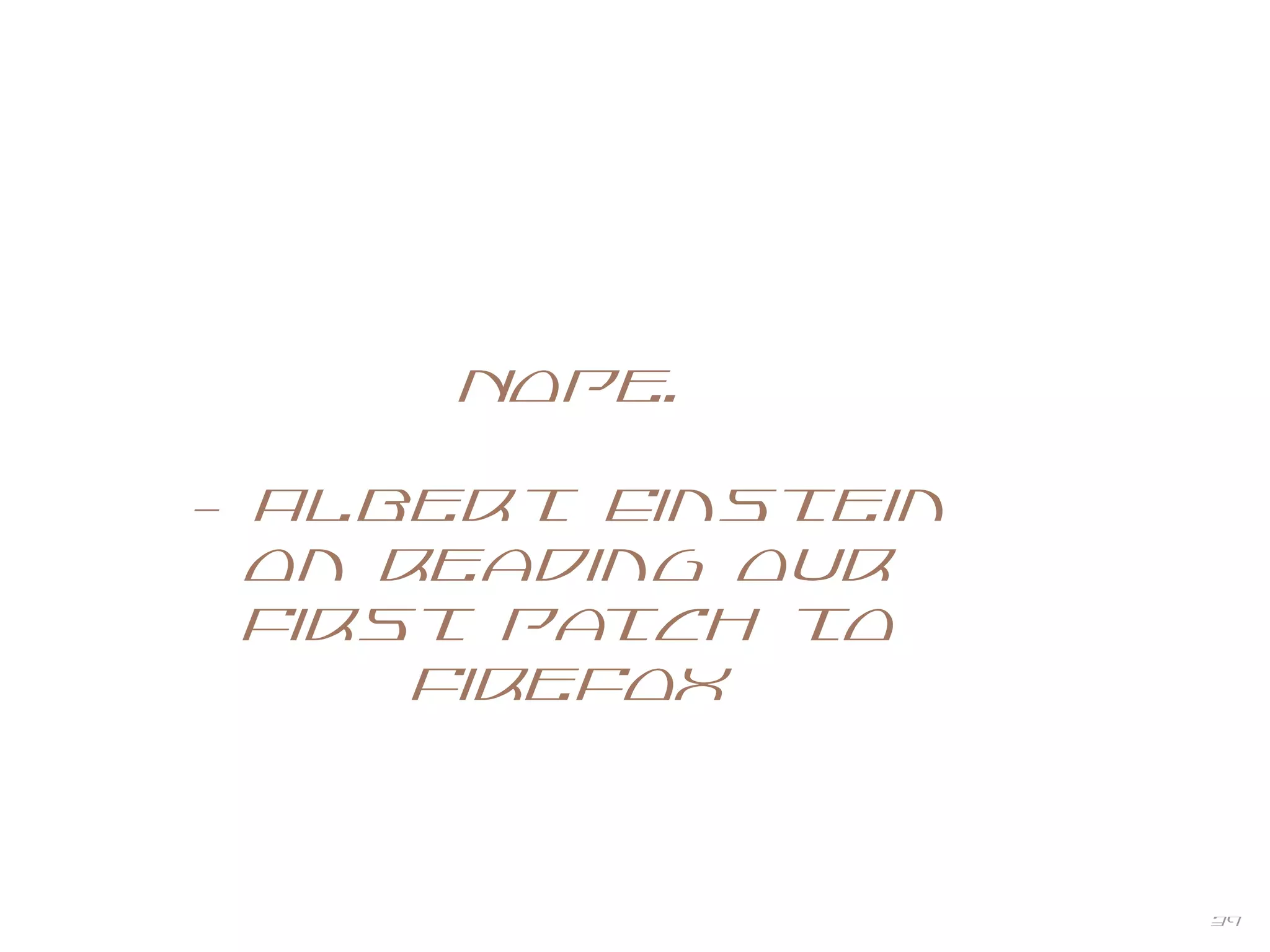 39
Nope.
- Albert Einstein
on reading our
first patch to
Firefox
 