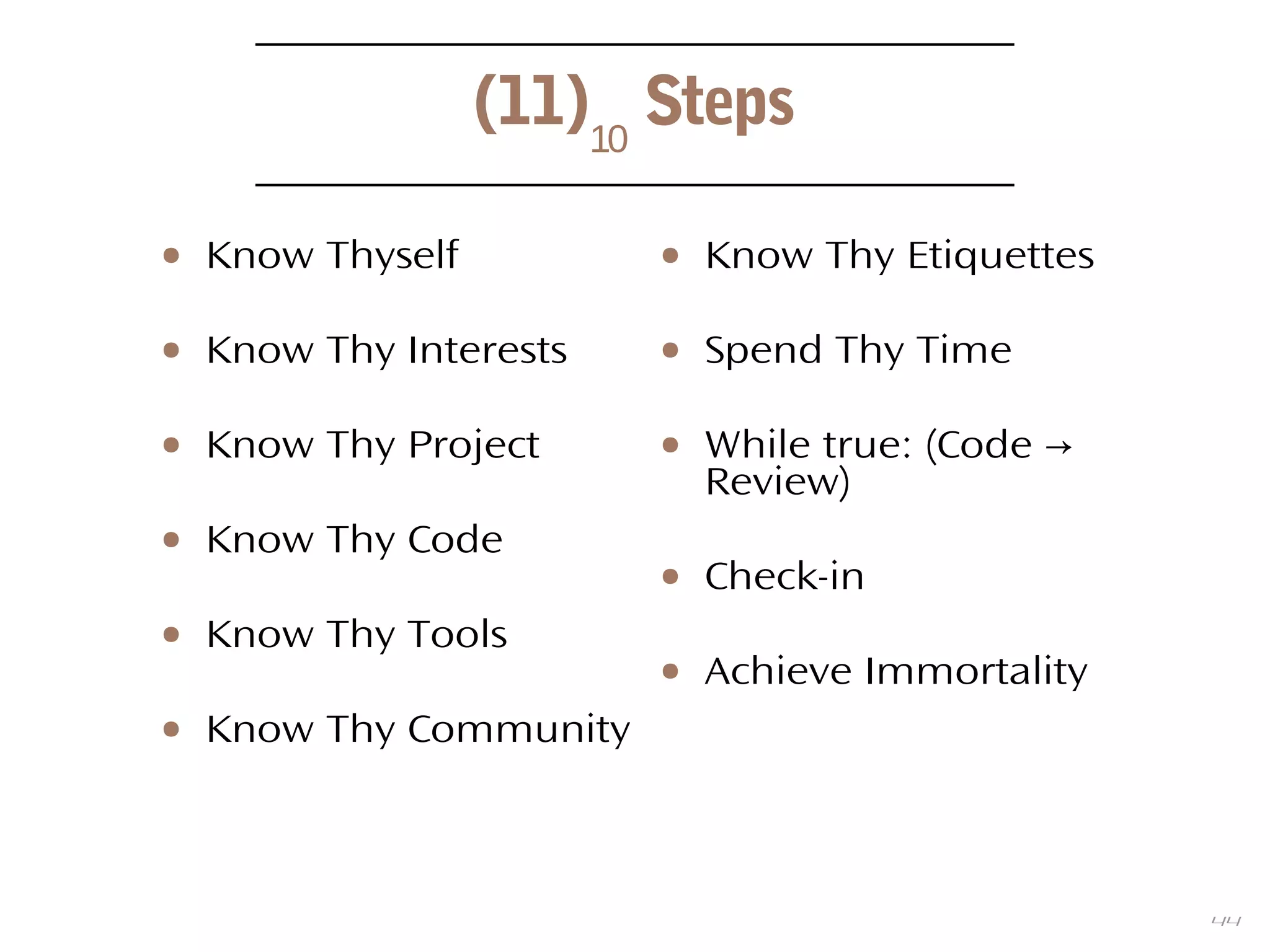 44
(11)10
Steps
● Know Thyself
● Know Thy Interests
● Know Thy Project
● Know Thy Code
● Know Thy Tools
● Know Thy Community
● Know Thy Etiquettes
● Spend Thy Time
● While true: (Code →
Review)
● Check-in
● Achieve Immortality
 