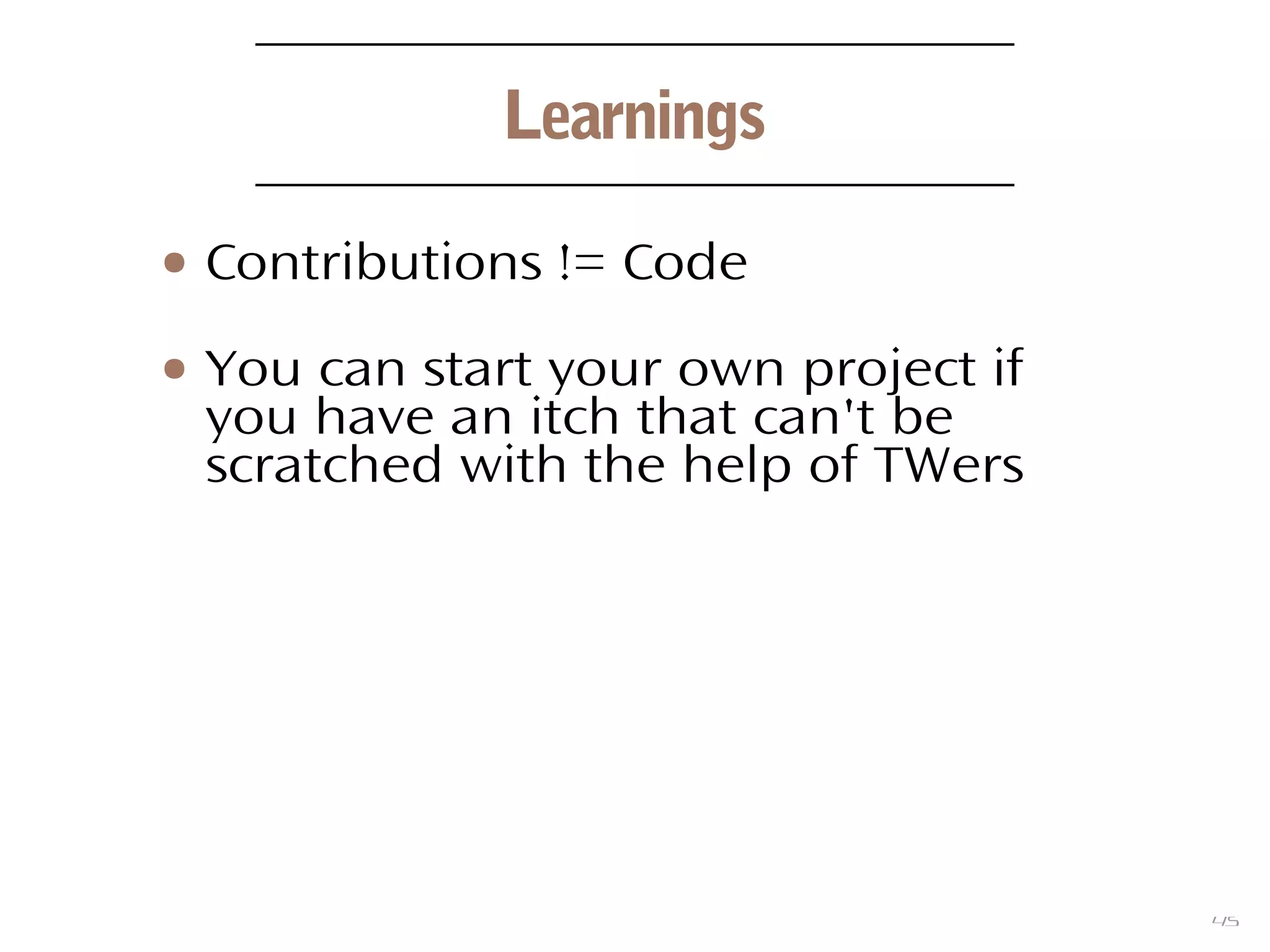 45
Learnings
● Contributions != Code
● You can start your own project if
you have an itch that can't be
scratched with the help of TWers
 