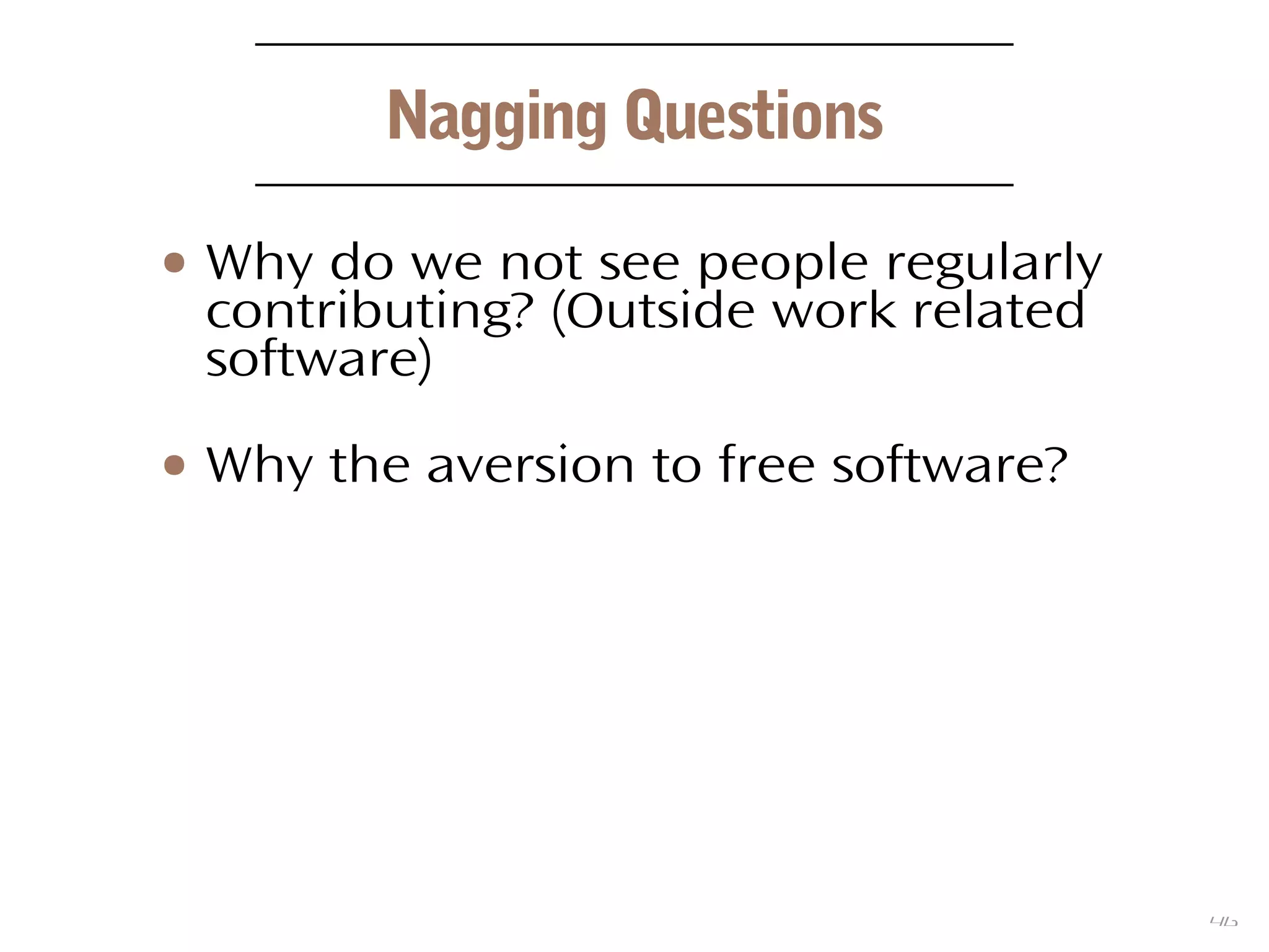 46
Nagging Questions
● Why do we not see people regularly
contributing? (Outside work related
software)
● Why the aversion to free software?
 