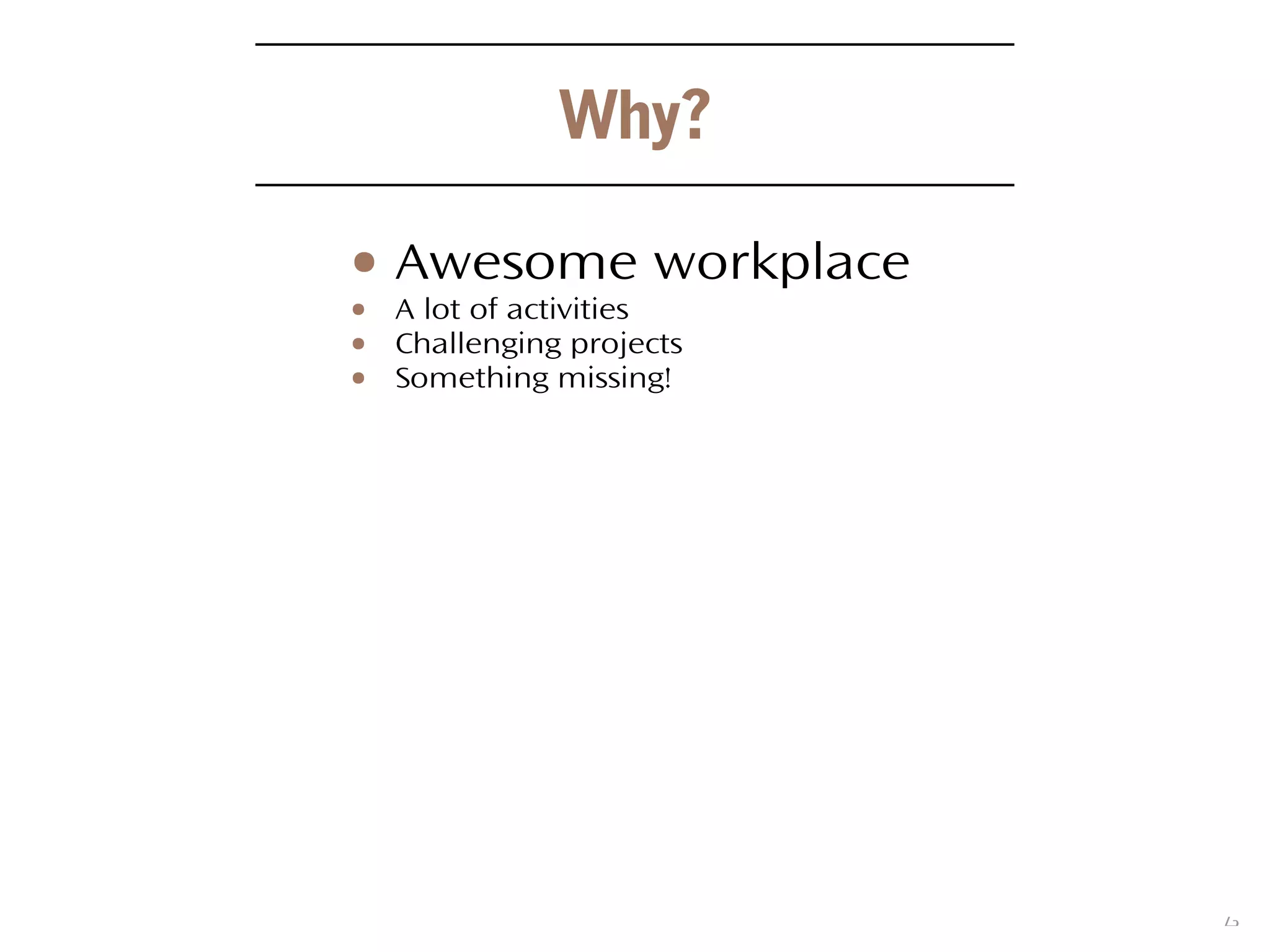 6
● Awesome workplace
● A lot of activities
● Challenging projects
● Something missing!
Why?
 