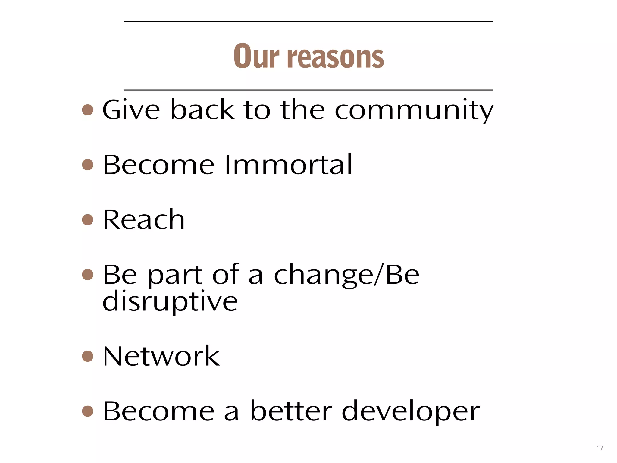 7
Our reasons
● Give back to the community
● Become Immortal
● Reach
● Be part of a change/Be
disruptive
● Network
● Become a better developer
 