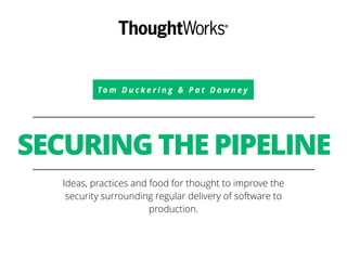 To m D u c k e r i n g & P a t D o w n e y
SECURING THE PIPELINE
Ideas, practices and food for thought to improve the
security surrounding regular delivery of software to
production.
 