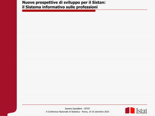 Nuove prospettive di sviluppo per il Sistan:  il Sistema informativo sulle professioni  Saverio Gazzelloni - ISTAT X Conferenza Nazionale di Statistica - Roma, 15-16 dicembre 2010 
