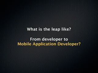 What is the leap like?

     From developer to
Mobile Application Developer?
 