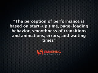 “The perception of performance is
based on start-up time, page-loading
 behavior, smoothness of transitions
 and animations, errors, and waiting
               times”
 