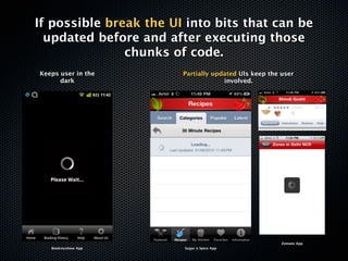 If possible break the UI into bits that can be
  updated before and after executing those
               chunks of code.
Keeps user in the       Partially updated UIs keep the user
      dark                           involved.




                                                       Zomato App
   Bookmyshow App       Sugar n Spice App
 