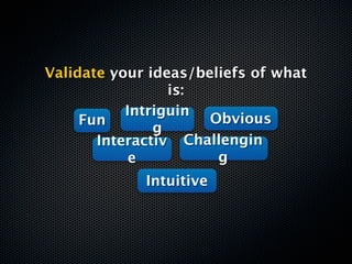 Validate your ideas/beliefs of what
                 is:
           Intriguin
     Fun              Obvious
               g
       Interactiv Challengin
            e          g
             Intuitive
 