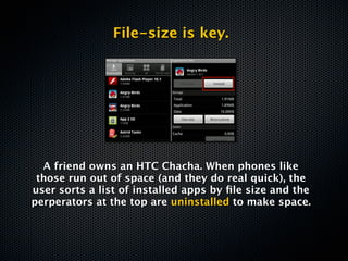 File-size is key.




  A friend owns an HTC Chacha. When phones like
 those run out of space (and they do real quick), the
user sorts a list of installed apps by ﬁle size and the
perperators at the top are uninstalled to make space.
 