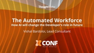 The Automated Workforce
How AI will change the Developer’s role in future
Vishal Bardoloi, Lead Consultant
 