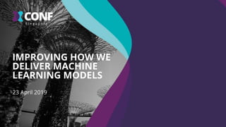 23 April 2019
IMPROVING HOW WE
DELIVER MACHINE
LEARNING MODELS
 