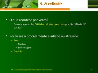 20NE – Suspensão para procedimentos (Abílio Cardoso Teixeira)
• O que acontece por vezes?
• Doente apenas faz 50% das calorias prescritas por dia (12h de NE
parada)
• Por vezes o procedimento é adiado ou atrasado
– Erro
– Médico
– Enfermagem
– Decisão
4. A reflectir4. A reflectir
 