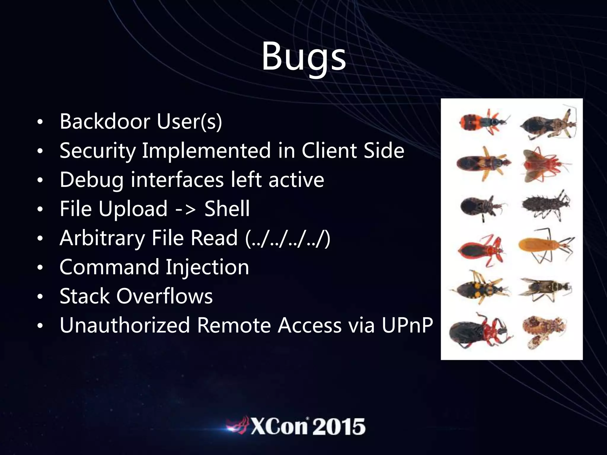 Bugs
• Backdoor User(s)
• Security Implemented in Client Side
• Debug interfaces left active
• File Upload -> Shell
• Arbitrary File Read (../../../../)
• Command Injection
• Stack Overflows
• Unauthorized Remote Access via UPnP
 