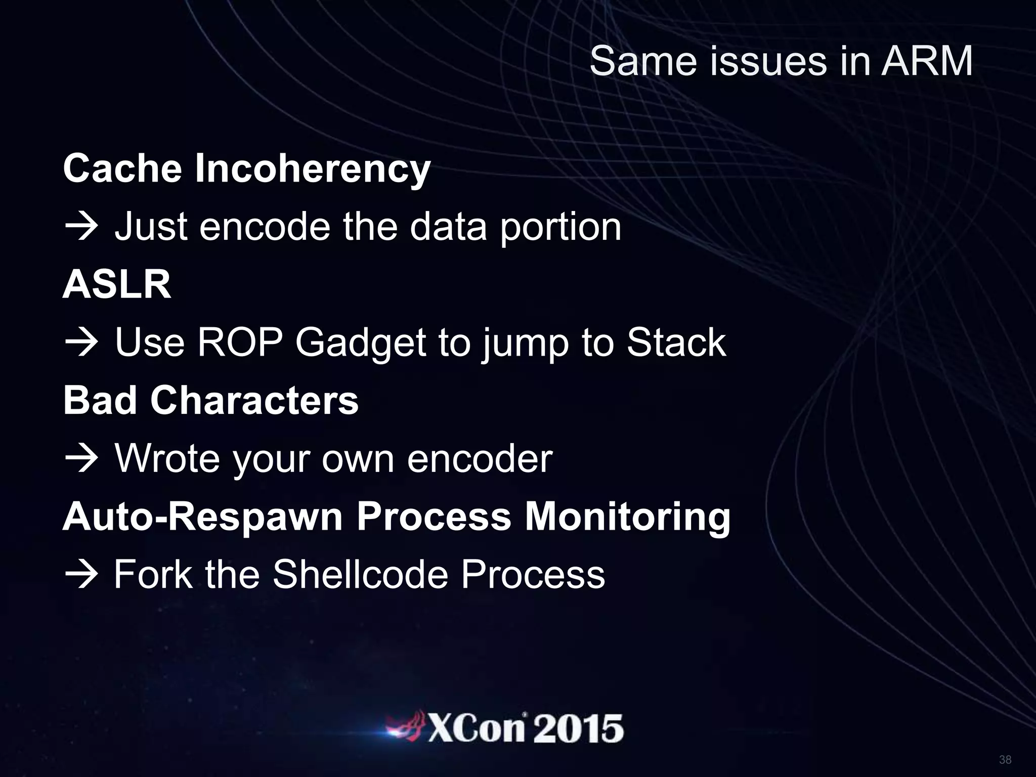 38
Same issues in ARM
Cache Incoherency
 Just encode the data portion
ASLR
 Use ROP Gadget to jump to Stack
Bad Characters
 Wrote your own encoder
Auto-Respawn Process Monitoring
 Fork the Shellcode Process
 