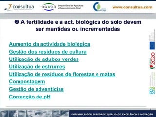  A fertilidade e a act. biológica do solo devem
ser mantidas ou incrementadas
Aumento da actividade biológica
Gestão dos resíduos de cultura
Utilização de adubos verdes
Utilização de estrumes
Utilização de resíduos de florestas e matas
Compostagem
Gestão de adventícias
Correcção de pH
 