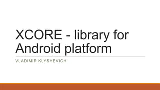 XCORE - library for
Android platform
VLADIMIR KLYSHEVICH

 