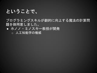 ということで、
プログラミングスキルが劇的に向上する魔法の計算問
題を御用意しました。
● ホノノ・ミノスキー教授が開発
o 人工知能学の権威
 