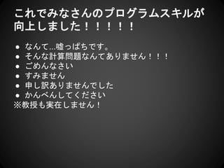 これでみなさんのプログラムスキルが
向上しました！！！！！
● なんて...嘘っぱちです。
● そんな計算問題なんてありません！！！
● ごめんなさい
● すみません
● 申し訳ありませんでした
● かんべんしてください
※教授も実在しません！
 