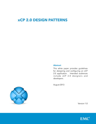 xCP 2.0 DESIGN PATTERNS

Abstract
This white paper provides guidelines
for designing and configuring an xCP
2.0 application.   Intended audiences
include xCP 2.0 designers and
developers.
August 2013

Version 1.0

 