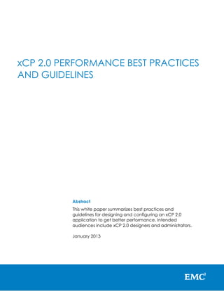 xCP 2.0 PERFORMANCE BEST PRACTICES
AND GUIDELINES

Abstract
This white paper summarizes best practices and
guidelines for designing and configuring an xCP 2.0
application to get better performance. Intended
audiences include xCP 2.0 designers and administrators.
January 2013

 