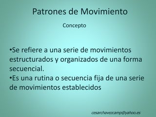 Patrones de Movimiento
Concepto
•Se refiere a una serie de movimientos
estructurados y organizados de una forma
secuencial.
•Es una rutina o secuencia fija de una serie
de movimientos establecidos
cesarchavezcamp@yahoo.es
 
