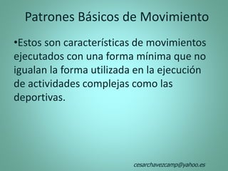 Patrones Básicos de Movimiento
•Estos son características de movimientos
ejecutados con una forma mínima que no
igualan la forma utilizada en la ejecución
de actividades complejas como las
deportivas.
cesarchavezcamp@yahoo.es
 