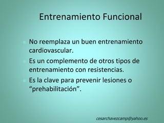 Entrenamiento Funcional
 No reemplaza un buen entrenamiento
cardiovascular.
 Es un complemento de otros tipos de
entrenamiento con resistencias.
 Es la clave para prevenir lesiones o
“prehabilitación”.
cesarchavezcamp@yahoo.es
 