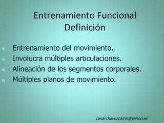  Entrenamiento del movimiento.
 Involucra múltiples articulaciones.
 Alineación de los segmentos corporales.
 Múltiples planos de movimiento.
Entrenamiento Funcional
Definición
cesarchavezcamp@yahoo.es
 