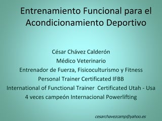 Entrenamiento Funcional para el
Acondicionamiento Deportivo
César Chávez Calderón
Médico Veterinario
Entrenador de Fuerza, Fisicoculturismo y Fitness
Personal Trainer Certificated IFBB
International of Functional Trainer Certificated Utah - Usa
4 veces campeón Internacional Powerlifting
cesarchavezcamp@yahoo.es
 