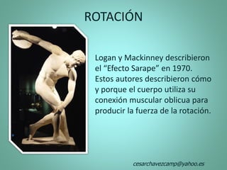 ROTACIÓN
Logan y Mackinney describieron
el “Efecto Sarape” en 1970.
Estos autores describieron cómo
y porque el cuerpo utiliza su
conexión muscular oblicua para
producir la fuerza de la rotación.
cesarchavezcamp@yahoo.es
 