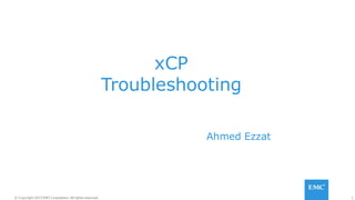 1© Copyright 2015 EMC Corporation. All rights reserved.
xCP
Troubleshooting
Ahmed Ezzat
 