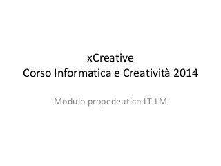 xCreative
Corso Informatica e Creatività 2014
Modulo propedeutico LT-LM
 