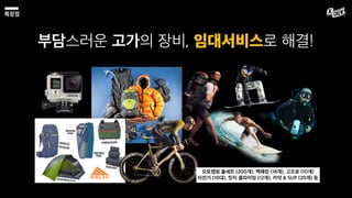 특장점
부담스러운 고가의 장비, 임대서비스로 해결!
오토캠핑 풀세트 (200개), 백패킹 (18개), 고프로 (10개)
자전거 (10대), 릿지 클라이밍 (12개), 카약 & SUP (20개) 등
 