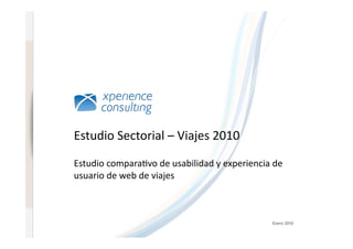 www.xperienceconsulting.com




                              Estudio	
  Sectorial	
  –	
  Viajes	
  2010	
  

                              Estudio	
  compara7vo	
  de	
  usabilidad	
  y	
  experiencia	
  de	
  
                              usuario	
  de	
  web	
  de	
  viajes	
  



                                                                                                Enero 2010

    1
 