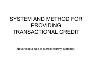 SYSTEM AND METHOD FOR
PROVIDING
TRANSACTIONAL CREDIT
Never lose a sale to a credit worthy customer.
 