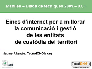 Eines d'internet per a millorar  la comunicació i gestió  de les entitats  de custòdia del territori Jaume Albaigès,  TecnolONGia.org Manlleu – Diada de tècniques 2009 – XCT 