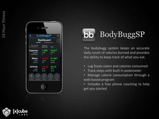 24 Hour fitnessBodyBuggSPThe bodybugg system keeps an accurate daily count of calories burned and provides the ability to keep track of what you eat.Log foods eaten and calories consumed