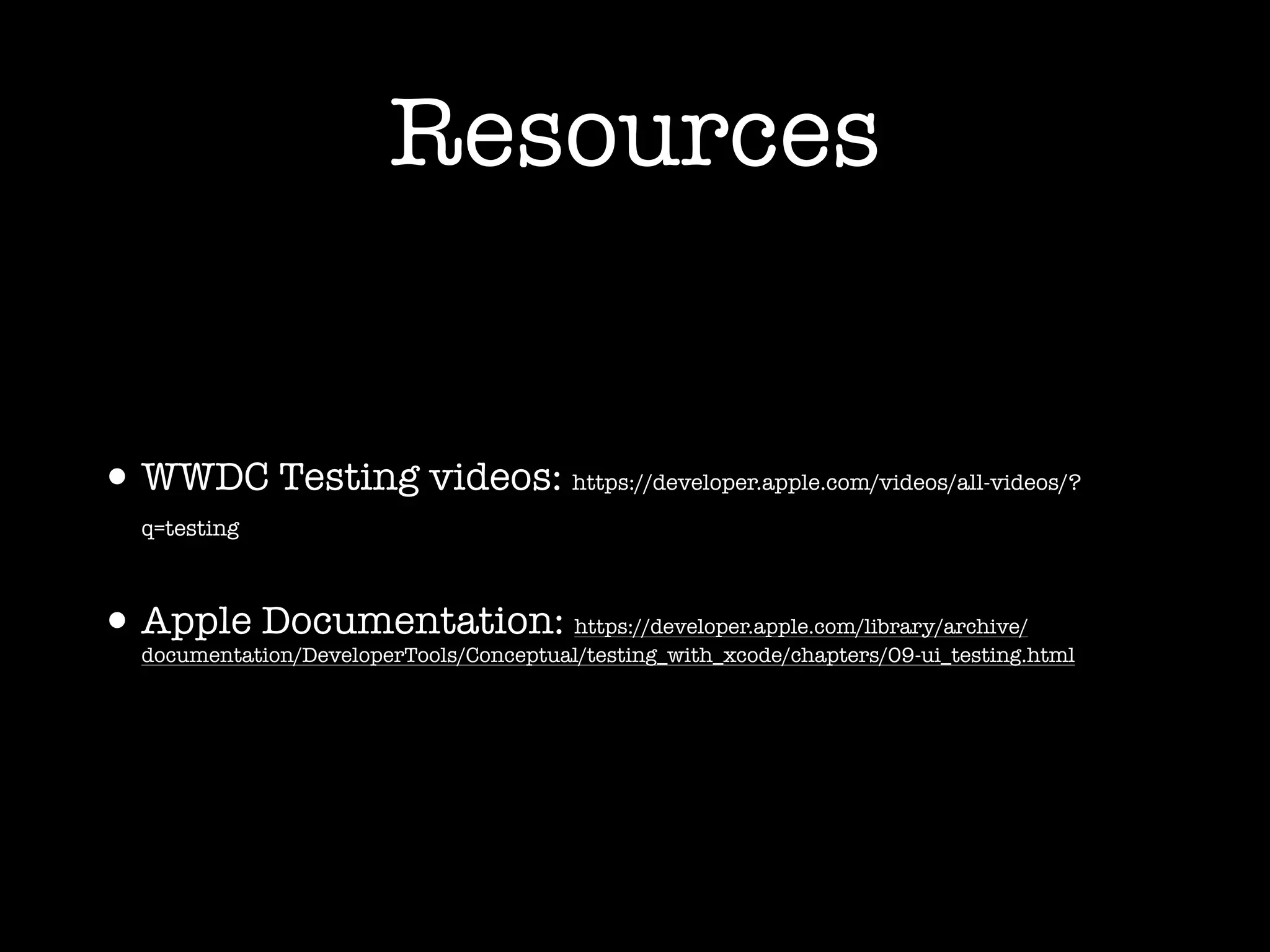 Resources
•WWDC Testing videos: https://developer.apple.com/videos/all-videos/?
q=testing
•Apple Documentation: https://developer.apple.com/library/archive/
documentation/DeveloperTools/Conceptual/testing_with_xcode/chapters/09-ui_testing.html
 