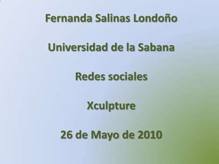 Fernanda Salinas LondoñoUniversidad de la SabanaRedes socialesXculpture26 de Mayo de 2010 