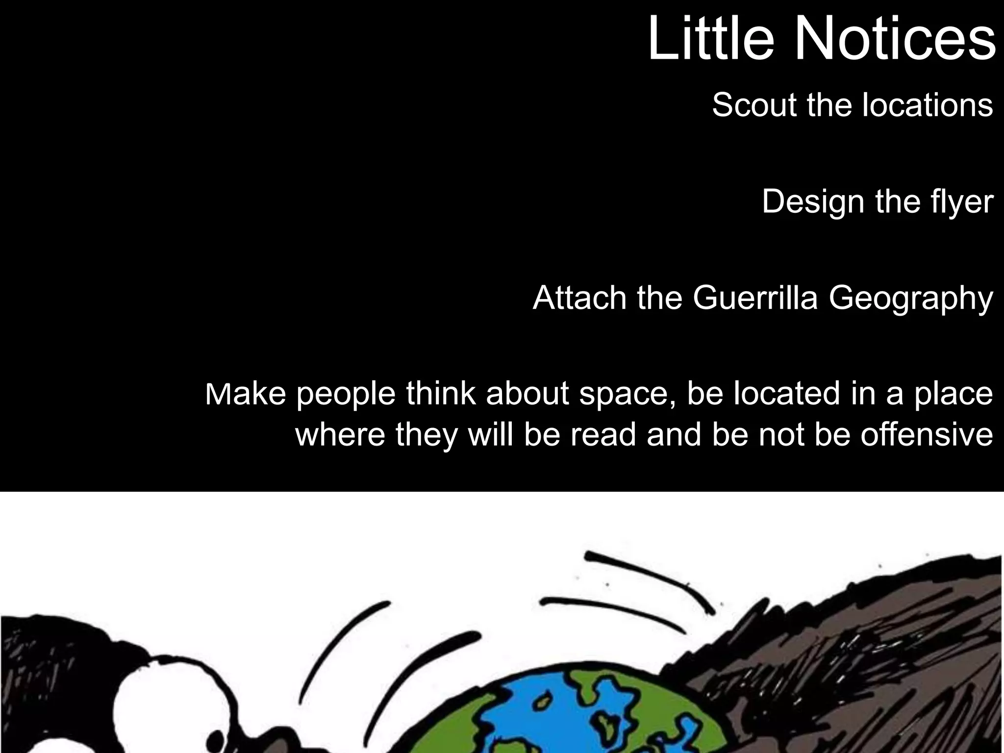 Little NoticesScout the locationsDesign the flyerAttach the Guerrilla GeographyMake people think about space, be located in a place where they will be read and be not be offensive