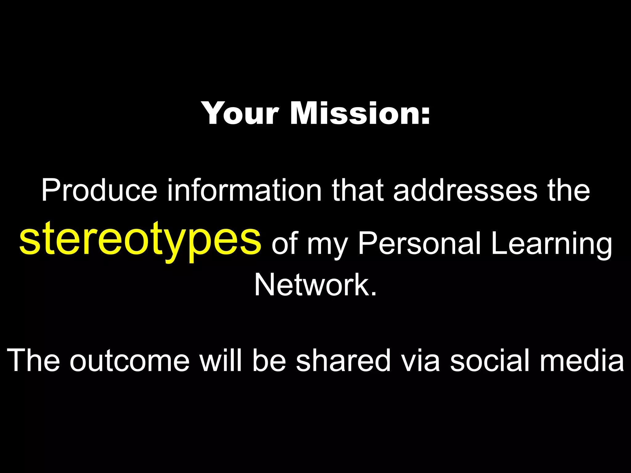 Your Mission: Produce information that addresses the stereotypes of my Personal Learning Network. The outcome will be shared via social media