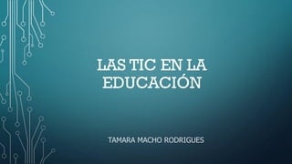 LAS TIC EN LA
EDUCACIÓN
TAMARA MACHO RODRIGUES
 